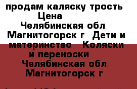 продам каляску трость › Цена ­ 5 000 - Челябинская обл., Магнитогорск г. Дети и материнство » Коляски и переноски   . Челябинская обл.,Магнитогорск г.
